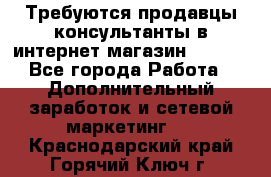 Требуются продавцы-консультанты в интернет-магазин ESSENS - Все города Работа » Дополнительный заработок и сетевой маркетинг   . Краснодарский край,Горячий Ключ г.